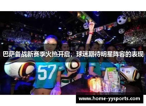 巴萨备战新赛季火热开启，球迷期待明星阵容的表现