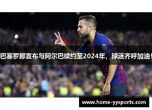 巴塞罗那宣布与阿尔巴续约至2024年，球迷齐呼加油！