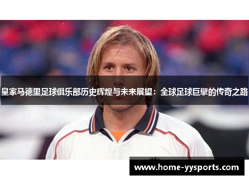 皇家马德里足球俱乐部历史辉煌与未来展望：全球足球巨擘的传奇之路