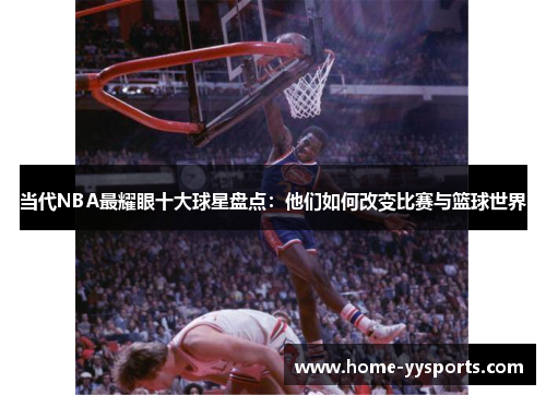 当代NBA最耀眼十大球星盘点：他们如何改变比赛与篮球世界