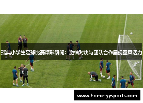 瑞典小学生足球比赛精彩瞬间：激情对决与团队合作展现童真活力