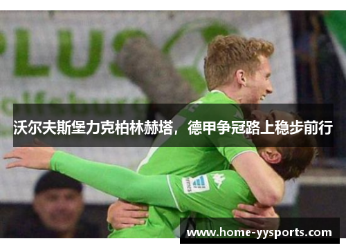 沃尔夫斯堡力克柏林赫塔，德甲争冠路上稳步前行