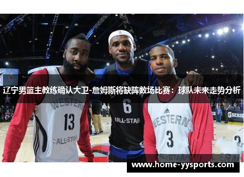 辽宁男篮主教练确认大卫-詹姆斯将缺阵数场比赛：球队未来走势分析