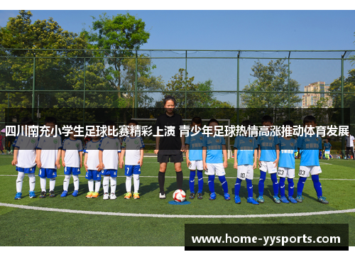 四川南充小学生足球比赛精彩上演 青少年足球热情高涨推动体育发展