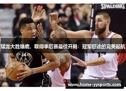 猛龙大胜雄鹿，取得季后赛最佳开局：冠军征途的完美起航