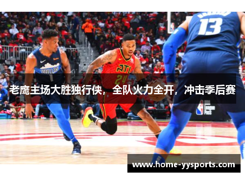 老鹰主场大胜独行侠，全队火力全开，冲击季后赛