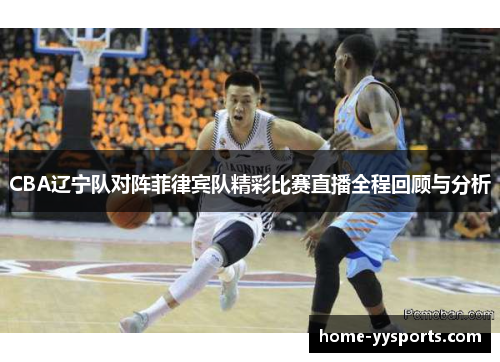 CBA辽宁队对阵菲律宾队精彩比赛直播全程回顾与分析