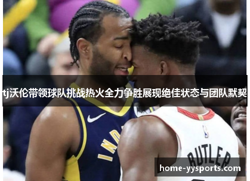 tj沃伦带领球队挑战热火全力争胜展现绝佳状态与团队默契