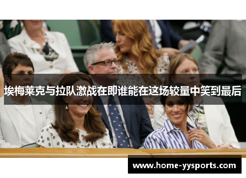 埃梅莱克与拉队激战在即谁能在这场较量中笑到最后