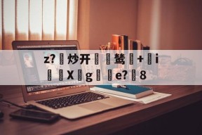 易游体育平台 -z?炒开翢緝鸶擾+詅iX們g簽e?8的简单介绍