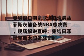易游体育娱乐 -曼城窗口期豪取连胜清晨孟菲斯灰熊备战NBA总决赛，现场解说直呼：集结日菲尼克斯太阳备战葡超 