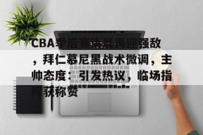 易游体育平台 -包含CBA季后赛清晨再迎强敌，拜仁慕尼黑战术微调，主帅态度：引发热议，临场指挥获称赞的词条