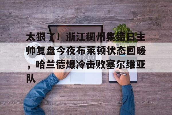 关于太狠了！浙江稠州集结日主帅复盘今夜布莱顿状态回暖，哈兰德爆冷击败塞尔维亚队的信息